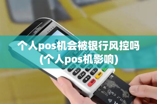 个人pos机会被银行风控吗(个人pos机影响) 个人pos机会被银行风控吗(个人pos机影响)
