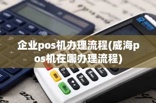 企业pos机办理流程(威海pos机在哪办理流程) 企业pos机办理流程(威海pos机在哪办理流程)