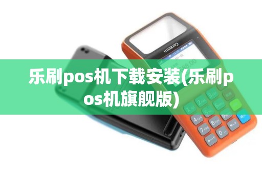 乐刷pos机下载安装(乐刷pos机旗舰版)