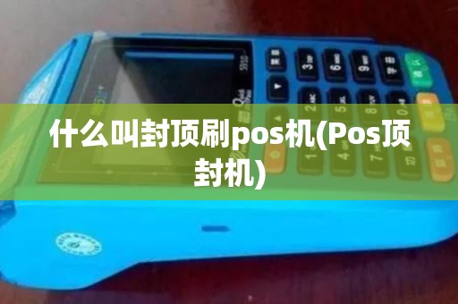 什么叫封顶刷pos机(Pos顶封机) 什么叫封顶刷pos机(Pos顶封机)