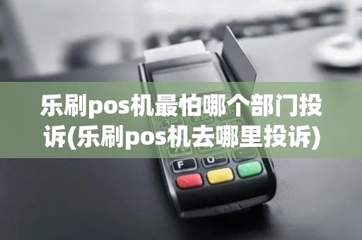 乐刷pos机最怕哪个部门投诉(乐刷pos机去哪里投诉) 乐刷pos机最怕哪个部门投诉(乐刷pos机去哪里投诉)