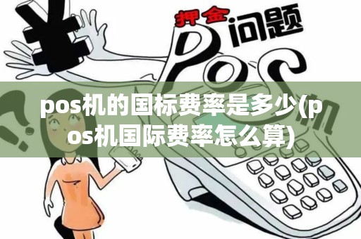 pos机的国标费率是多少(pos机国际费率怎么算) pos机的国标费率是多少(pos机国际费率怎么算)
