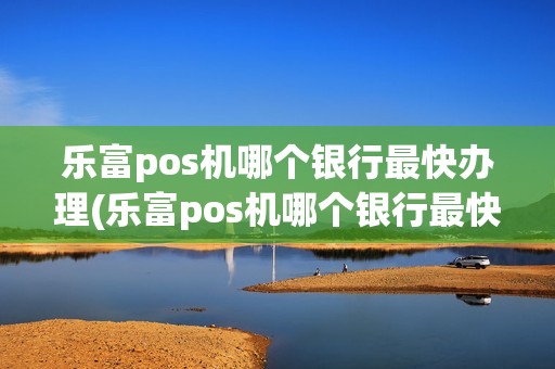 乐富pos机哪个银行最快办理(乐富pos机哪个银行最快)
