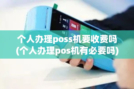 个人办理poss机要收费吗(个人办理pos机有必要吗) 个人办理poss机要收费吗(个人办理pos机有必要吗)