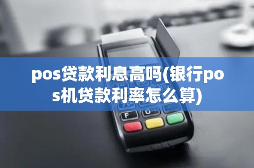 pos贷款利息高吗(银行pos机贷款利率怎么算)