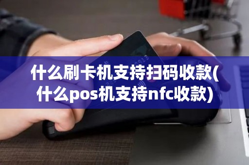 什么刷卡机支持扫码收款(什么pos机支持nfc收款)