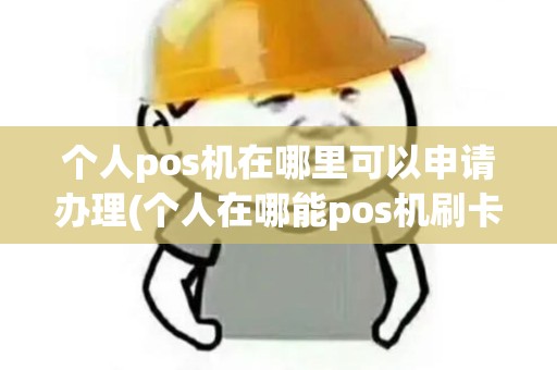 个人pos机在哪里可以申请办理(个人在哪能pos机刷卡)