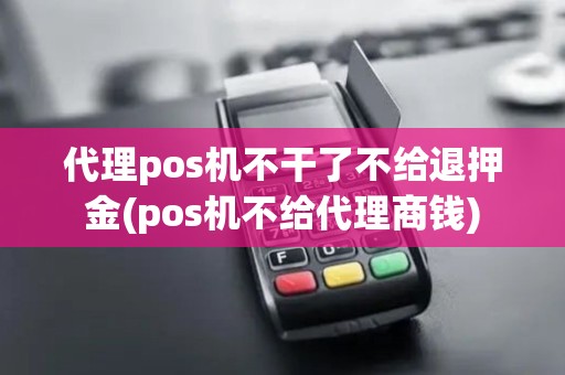 代理pos机不干了不给退押金(pos机不给代理商钱)