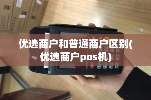 优选商户和普通商户区别(优选商户pos机) 优选商户和普通商户区别(优选商户pos机)