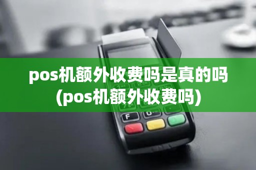 pos机额外收费吗是真的吗(pos机额外收费吗) pos机额外收费吗是真的吗(pos机额外收费吗)