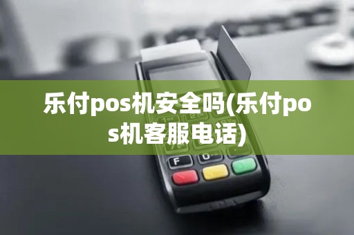乐付pos机安全吗(乐付pos机客服电话) 乐付pos机安全吗(乐付pos机客服电话)
