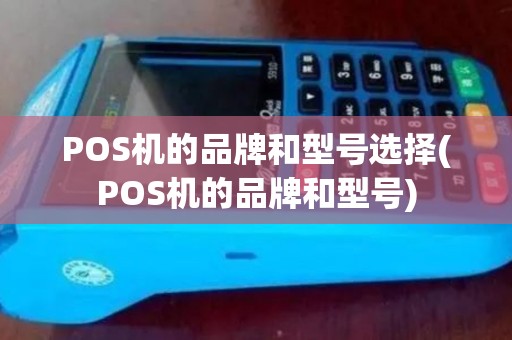 POS机的品牌和型号选择(POS机的品牌和型号) POS机的品牌和型号选择(POS机的品牌和型号)