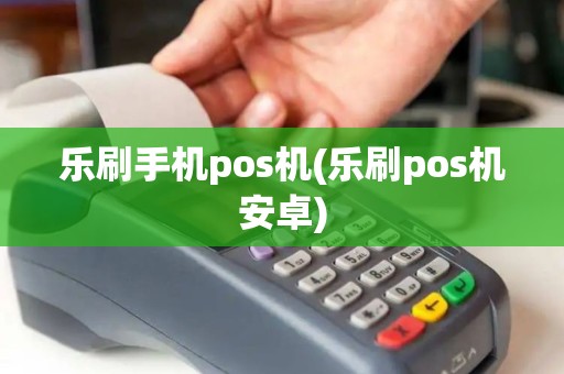 乐刷手机pos机(乐刷pos机安卓) 乐刷手机pos机(乐刷pos机安卓)