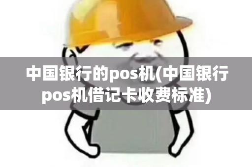中国银行的pos机(中国银行pos机借记卡收费标准) 中国银行的pos机(中国银行pos机借记卡收费标准)
