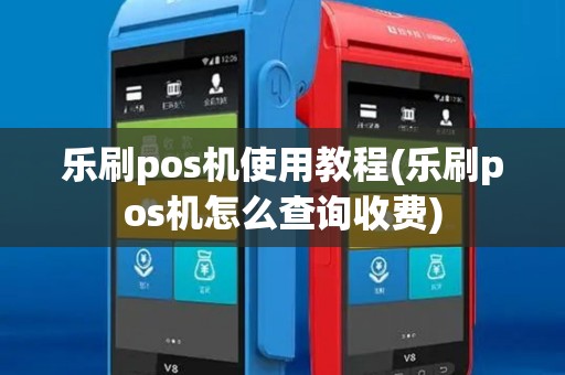 乐刷pos机使用教程(乐刷pos机怎么查询收费)