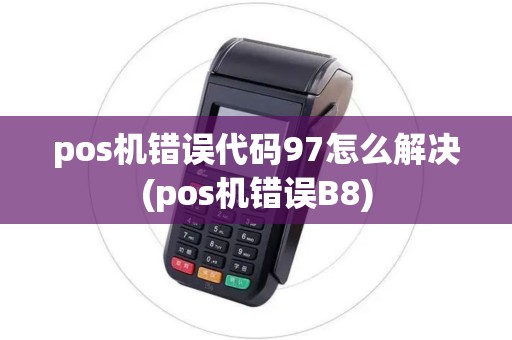 pos机错误代码97怎么解决(pos机错误B8)