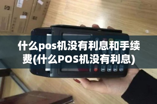 什么pos机没有利息和手续费(什么POS机没有利息)