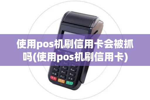 使用pos机刷信用卡会被抓吗(使用pos机刷信用卡) 使用pos机刷信用卡会被抓吗(使用pos机刷信用卡)