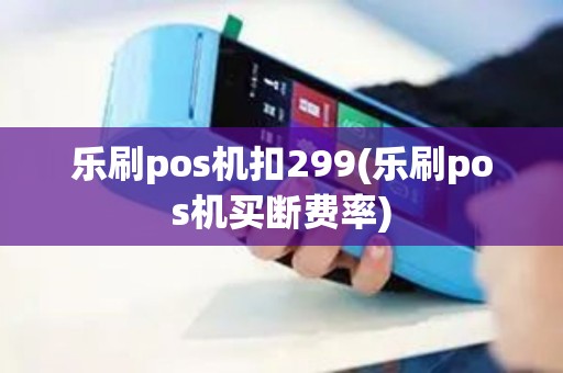乐刷pos机扣299(乐刷pos机买断费率)
