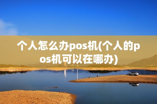 个人怎么办pos机(个人的pos机可以在哪办)