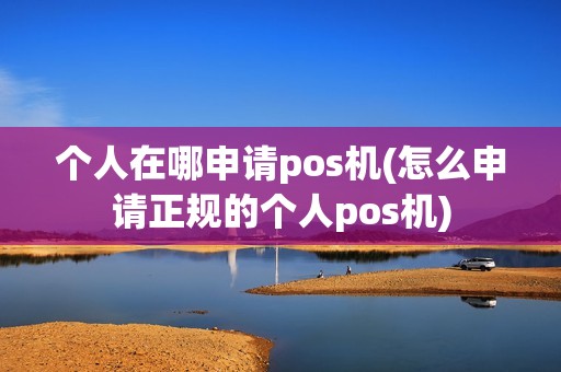 个人在哪申请pos机(怎么申请正规的个人pos机) 个人在哪申请pos机(怎么申请正规的个人pos机)