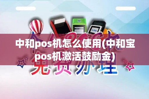 中和pos机怎么使用(中和宝pos机激活鼓励金) 中和pos机怎么使用(中和宝pos机激活鼓励金)
