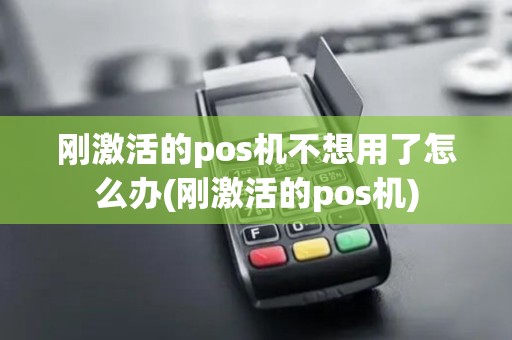 刚激活的pos机不想用了怎么办(刚激活的pos机)