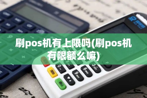 刷pos机有上限吗(刷pos机有限额么嘛)