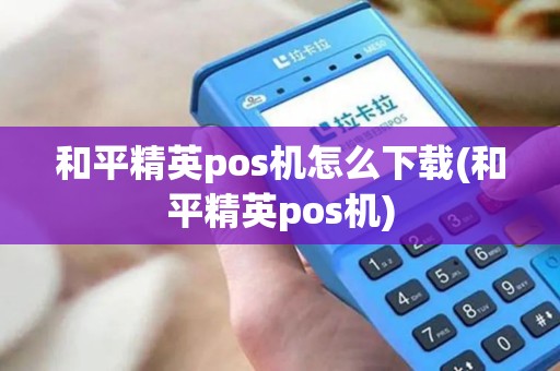 和平精英pos机怎么下载(和平精英pos机)