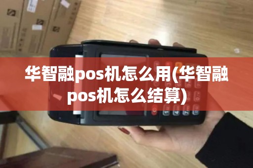 华智融pos机怎么用(华智融pos机怎么结算)