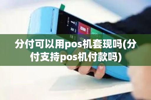 分付可以用pos机套现吗(分付支持pos机付款吗)