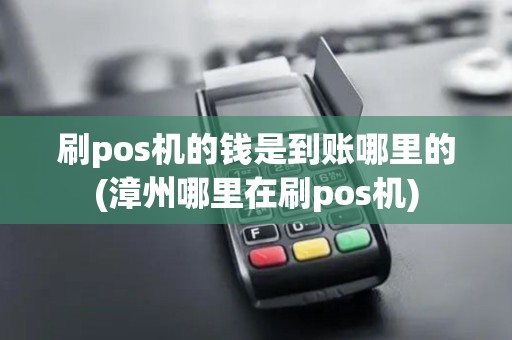 刷pos机的钱是到账哪里的(漳州哪里在刷pos机) 刷pos机的钱是到账哪里的(漳州哪里在刷pos机)