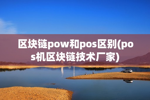 区块链pow和pos区别(pos机区块链技术厂家)