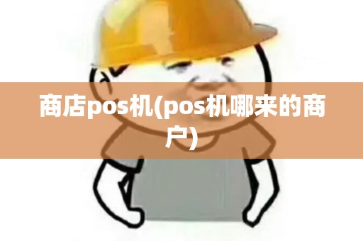 商店pos机(pos机哪来的商户)