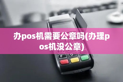 办pos机需要公章吗(办理pos机没公章)
