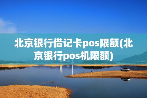 北京银行借记卡pos限额(北京银行pos机限额)