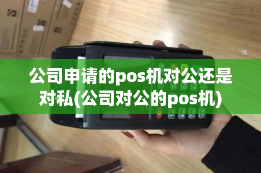 公司申请的pos机对公还是对私(公司对公的pos机) 公司申请的pos机对公还是对私(公司对公的pos机)