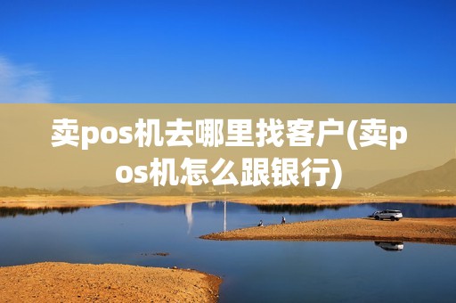 卖pos机去哪里找客户(卖pos机怎么跟银行)
