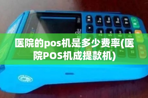 医院的pos机是多少费率(医院POS机成提款机)