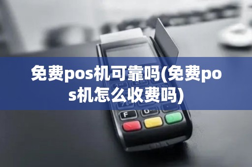 免费pos机可靠吗(免费pos机怎么收费吗)