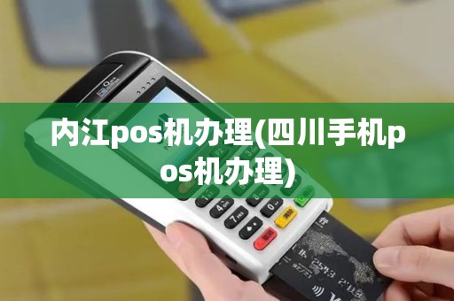 内江pos机办理(四川手机pos机办理)