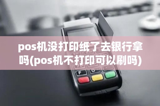 pos机没打印纸了去银行拿吗(pos机不打印可以刷吗)