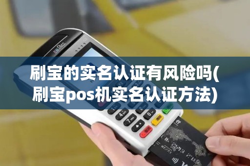 刷宝的实名认证有风险吗(刷宝pos机实名认证方法)