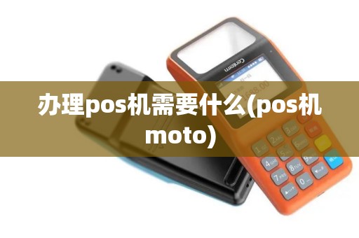 办理pos机需要什么(pos机moto)