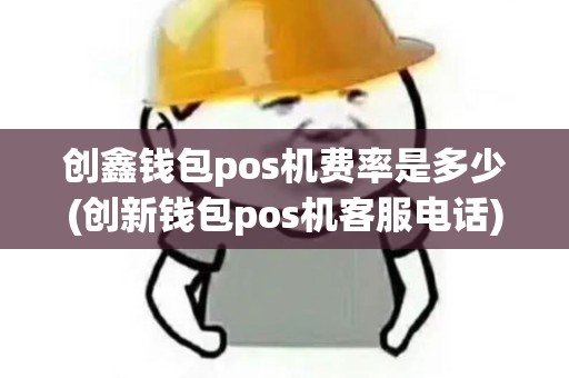 创鑫钱包pos机费率是多少(创新钱包pos机客服电话)