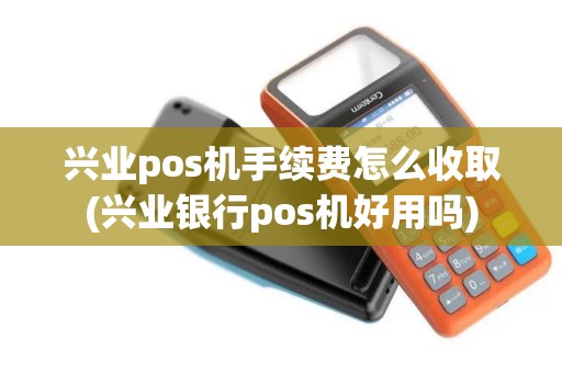 兴业pos机手续费怎么收取(兴业银行pos机好用吗)