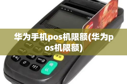 华为手机pos机限额(华为pos机限额)