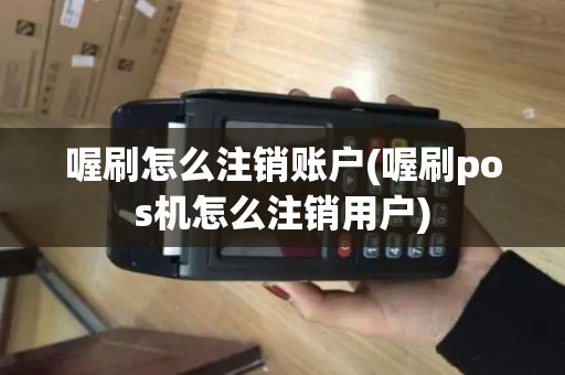 喔刷怎么注销账户(喔刷pos机怎么注销用户)