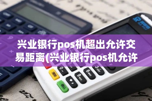 兴业银行pos机超出允许交易距离(兴业银行pos机允许交易距离)