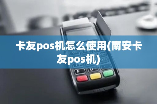 卡友pos机怎么使用(南安卡友pos机)